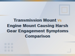 Transmission Mount vs Engine Mount: Causes of Harsh Gear Engagement Compared